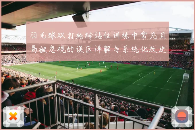 羽毛球双打轮转站位训练中常见且易被忽视的误区详解与系统化改进行动指南