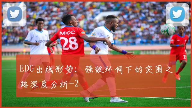 EDG出线形势:强敌环伺下的突围之路深度分析