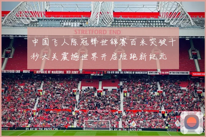 中国飞人陈冠锋世锦赛百米突破十秒大关震撼世界开启短跑新纪元