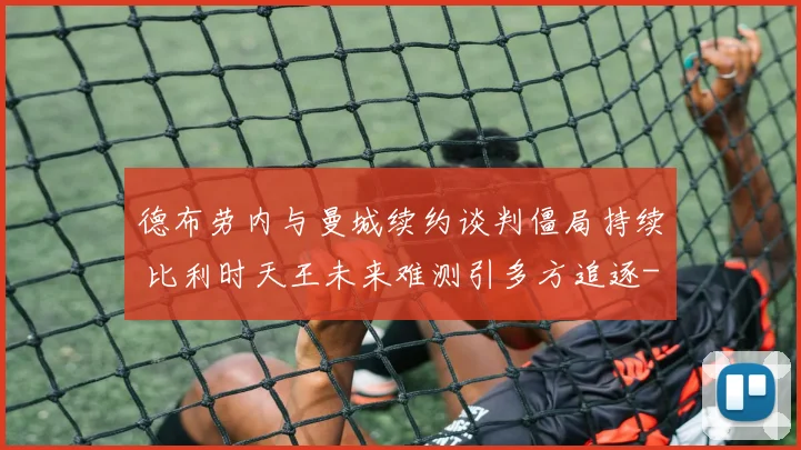 德布劳内与曼城续约谈判僵局持续 比利时天王未来难测引多方追逐