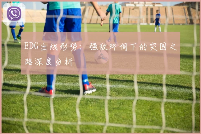 EDG出线形势：强敌环伺下的突围之路深度分析