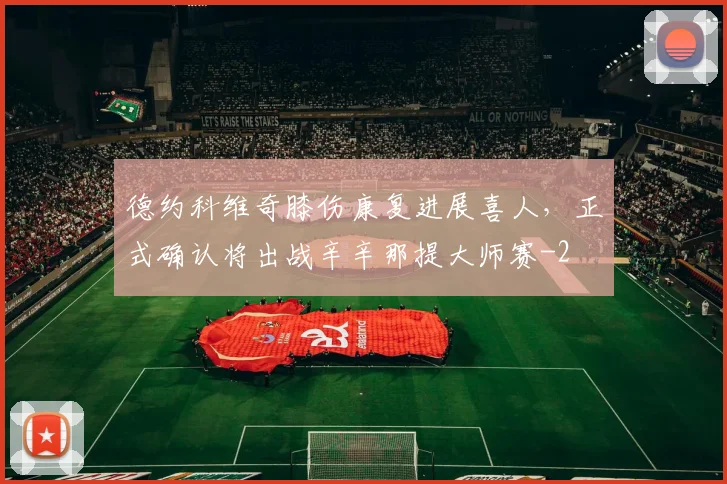 德约科维奇膝伤康复进展喜人，正式确认将出战辛辛那提大师赛