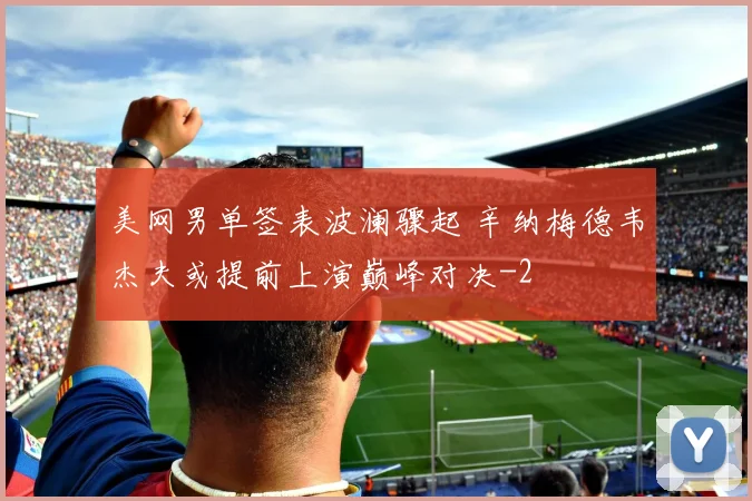 美网男单签表波澜骤起 辛纳梅德韦杰夫或提前上演巅峰对决