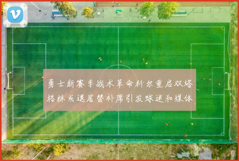 勇士新赛季战术革命科尔重启双塔格林或退居替补席引发球迷和媒体激辩