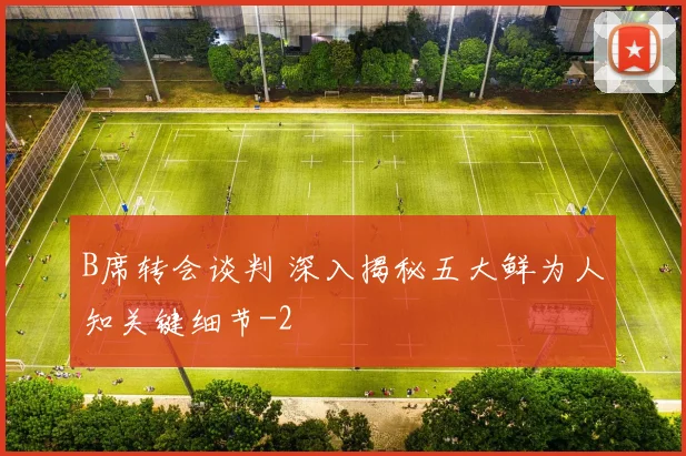 B席转会谈判 深入揭秘五大鲜为人知关键细节