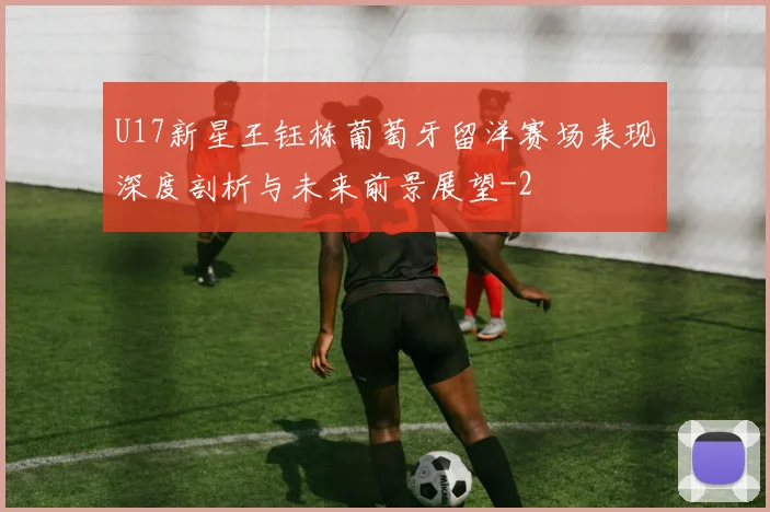 U17新星王钰栋葡萄牙留洋赛场表现深度剖析与未来前景展望