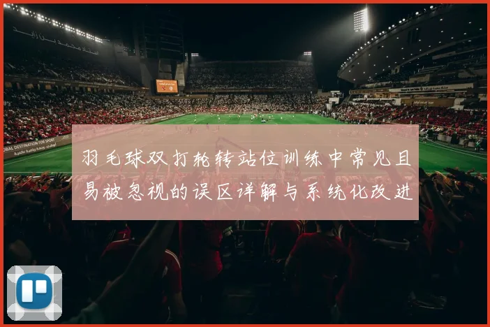 羽毛球双打轮转站位训练中常见且易被忽视的误区详解与系统化改进行动指南