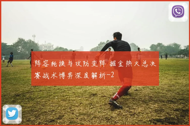 阵容轮换与攻防变阵 掘金热火总决赛战术博弈深度解析