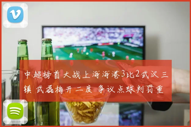 中超榜首大战上海海港3比2武汉三镇 武磊梅开二度 争议点球判罚重现与评析