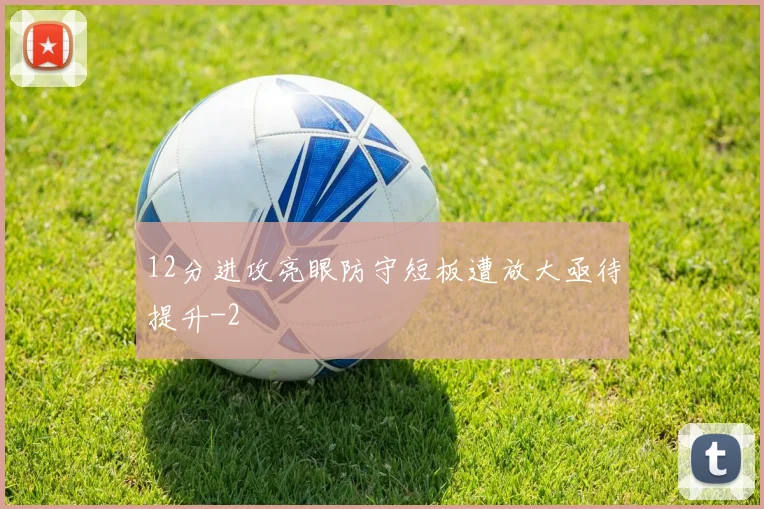12分进攻亮眼防守短板遭放大亟待提升