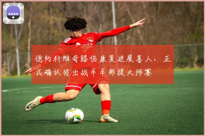 德约科维奇膝伤康复进展喜人，正式确认将出战辛辛那提大师赛